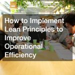 How to Implement Lean Principles to Improve Operational Efficiency